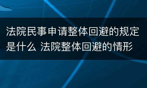 法院民事申请整体回避的规定是什么 法院整体回避的情形