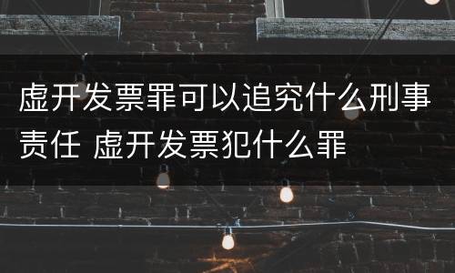 虚开发票罪可以追究什么刑事责任 虚开发票犯什么罪