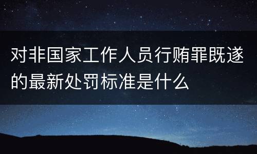 对非国家工作人员行贿罪既遂的最新处罚标准是什么