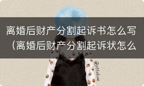 离婚后财产分割起诉书怎么写（离婚后财产分割起诉状怎么写）