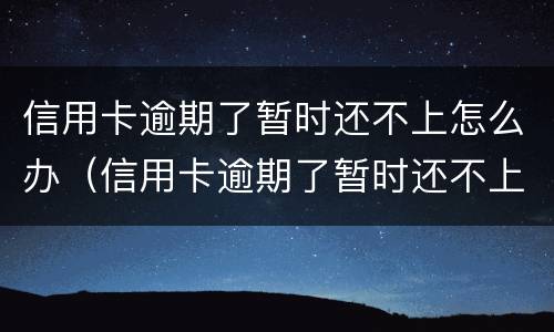 信用卡逾期了暂时还不上怎么办（信用卡逾期了暂时还不上怎么办会坐牢吗）
