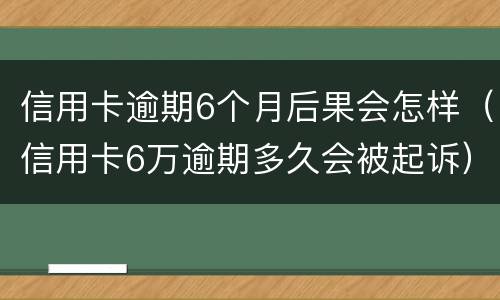 信用卡逾期6个月后果会怎样（信用卡6万逾期多久会被起诉）