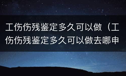 工伤伤残鉴定多久可以做（工伤伤残鉴定多久可以做去哪申请伤残鉴定）