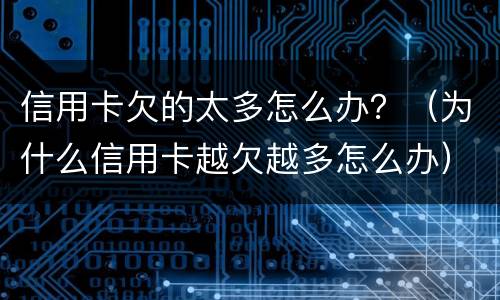 信用卡欠的太多怎么办？（为什么信用卡越欠越多怎么办）