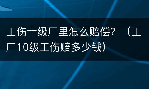 工伤十级厂里怎么赔偿？（工厂10级工伤赔多少钱）