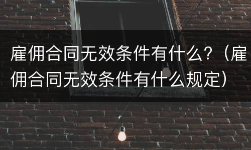 雇佣合同无效条件有什么?（雇佣合同无效条件有什么规定）