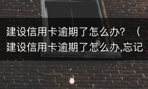 建设信用卡逾期了怎么办？（建设信用卡逾期了怎么办,忘记还款了）