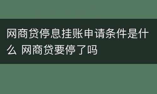 网商贷停息挂账申请条件是什么 网商贷要停了吗