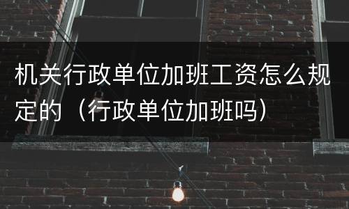 机关行政单位加班工资怎么规定的（行政单位加班吗）