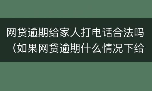网贷逾期给家人打电话合法吗（如果网贷逾期什么情况下给家人打电话）