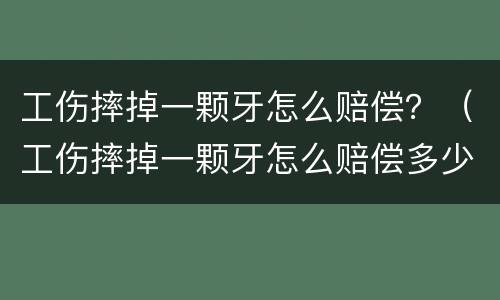 工伤摔掉一颗牙怎么赔偿？（工伤摔掉一颗牙怎么赔偿多少钱）