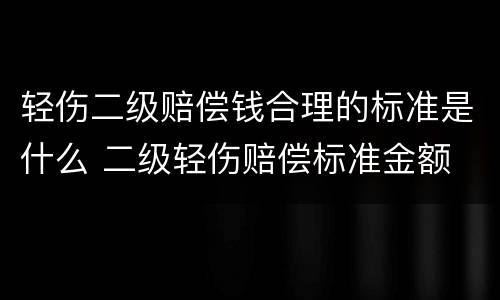 轻伤二级赔偿钱合理的标准是什么 二级轻伤赔偿标准金额