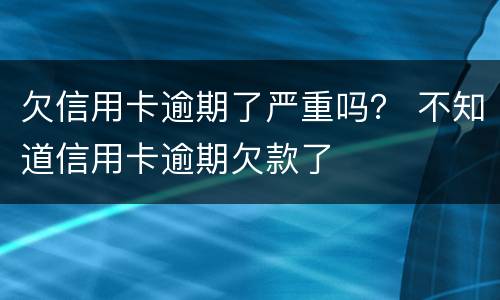 欠信用卡逾期了严重吗？ 不知道信用卡逾期欠款了