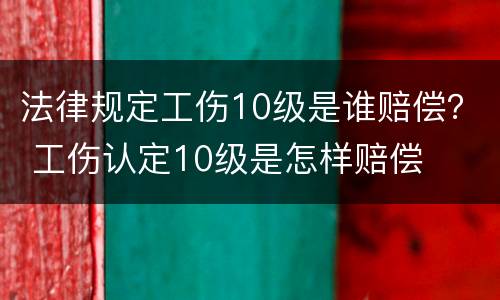 法律规定工伤10级是谁赔偿？ 工伤认定10级是怎样赔偿