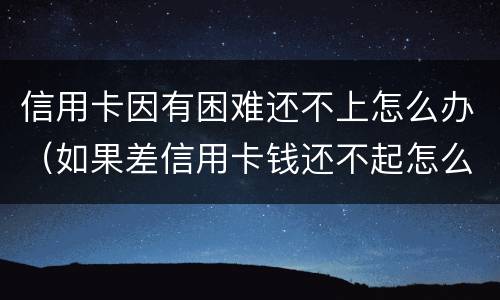 信用卡因有困难还不上怎么办（如果差信用卡钱还不起怎么办）