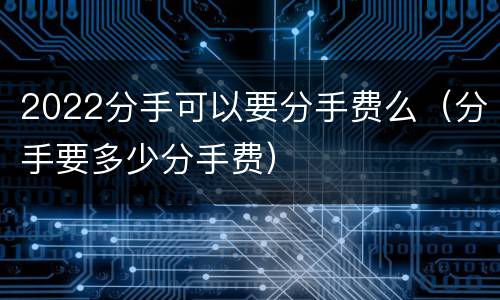 2022分手可以要分手费么（分手要多少分手费）