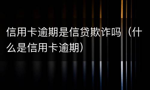 信用卡逾期是信贷欺诈吗（什么是信用卡逾期）