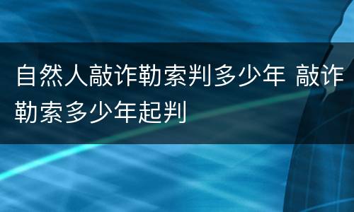 自然人敲诈勒索判多少年 敲诈勒索多少年起判