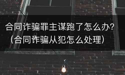 合同诈骗罪主谋跑了怎么办？（合同诈骗从犯怎么处理）