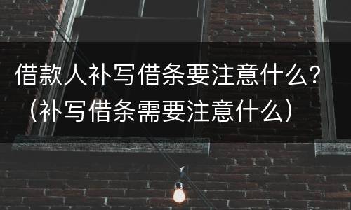 借款人补写借条要注意什么？（补写借条需要注意什么）