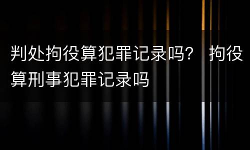 判处拘役算犯罪记录吗？ 拘役算刑事犯罪记录吗
