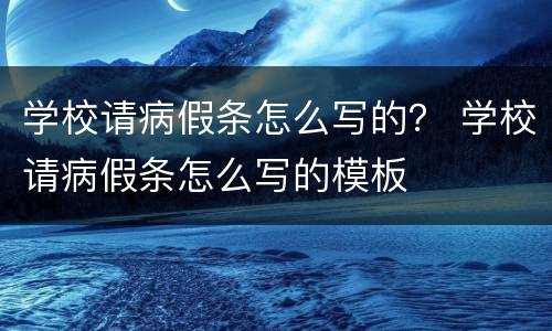 学校请病假条怎么写的？ 学校请病假条怎么写的模板