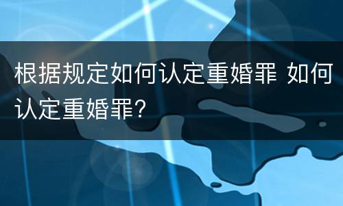 根据规定如何认定重婚罪 如何认定重婚罪?