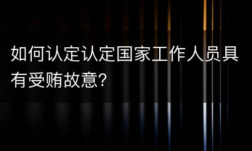如何认定认定国家工作人员具有受贿故意？