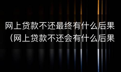 网上贷款不还最终有什么后果（网上贷款不还会有什么后果）