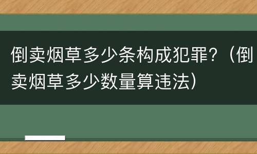 倒卖烟草多少条构成犯罪?（倒卖烟草多少数量算违法）