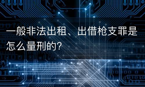 一般非法出租、出借枪支罪是怎么量刑的?