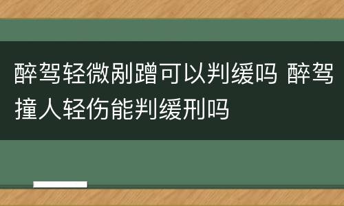 醉驾轻微剐蹭可以判缓吗 醉驾撞人轻伤能判缓刑吗