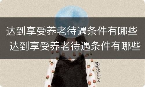 达到享受养老待遇条件有哪些 达到享受养老待遇条件有哪些政策