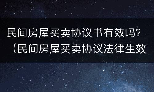 民间房屋买卖协议书有效吗？（民间房屋买卖协议法律生效吗）