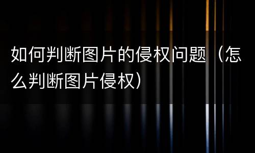 如何判断图片的侵权问题（怎么判断图片侵权）