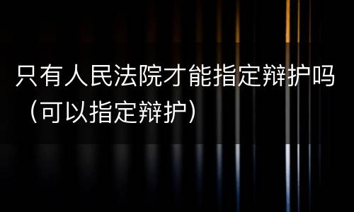 只有人民法院才能指定辩护吗（可以指定辩护）