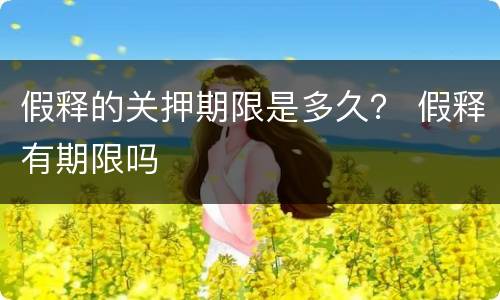 假释的关押期限是多久？ 假释有期限吗