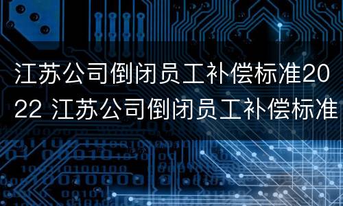 江苏公司倒闭员工补偿标准2022 江苏公司倒闭员工补偿标准2022咨询