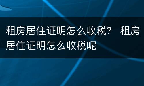 租房居住证明怎么收税？ 租房居住证明怎么收税呢