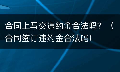 合同上写交违约金合法吗？（合同签订违约金合法吗）