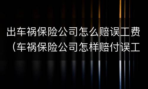 出车祸保险公司怎么赔误工费（车祸保险公司怎样赔付误工费）