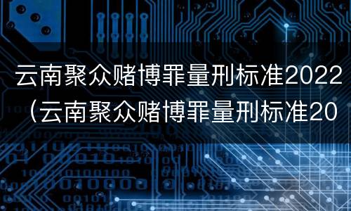 云南聚众赌博罪量刑标准2022（云南聚众赌博罪量刑标准2022年）