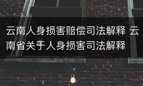 云南人身损害赔偿司法解释 云南省关于人身损害司法解释