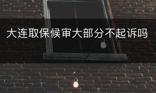 大连取保候审大部分不起诉吗
