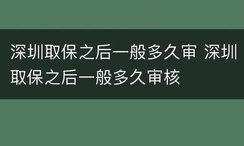 深圳取保之后一般多久审 深圳取保之后一般多久审核