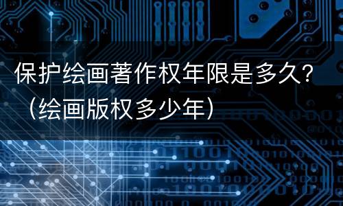 保护绘画著作权年限是多久？（绘画版权多少年）