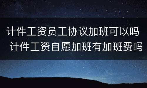 计件工资员工协议加班可以吗 计件工资自愿加班有加班费吗