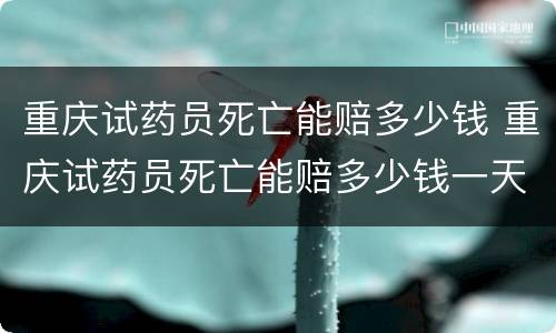 重庆试药员死亡能赔多少钱 重庆试药员死亡能赔多少钱一天