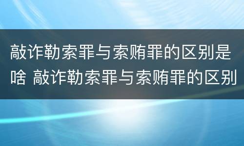 敲诈勒索罪与索贿罪的区别是啥 敲诈勒索罪与索贿罪的区别是啥意思
