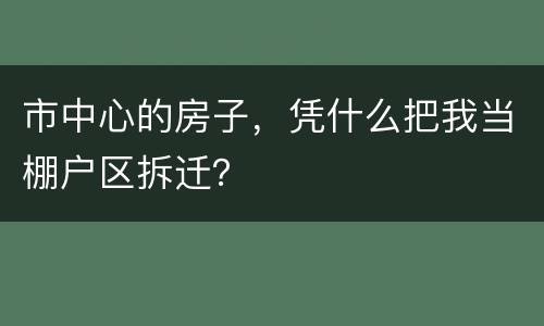 市中心的房子，凭什么把我当棚户区拆迁？
